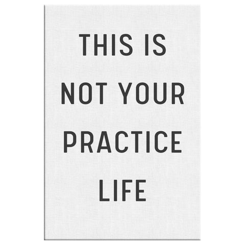 This is not your practice life
